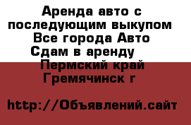 Аренда авто с последующим выкупом. - Все города Авто » Сдам в аренду   . Пермский край,Гремячинск г.